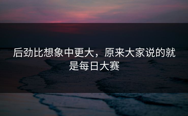 后劲比想象中更大，原来大家说的就是每日大赛