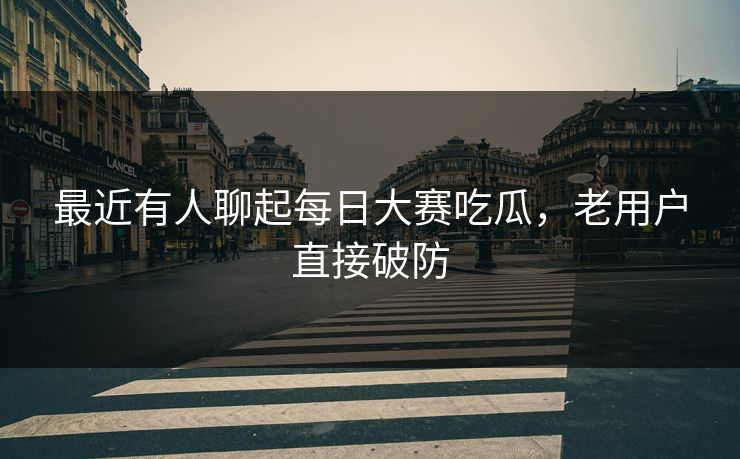 最近有人聊起每日大赛吃瓜，老用户直接破防