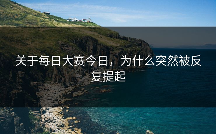 关于每日大赛今日，为什么突然被反复提起