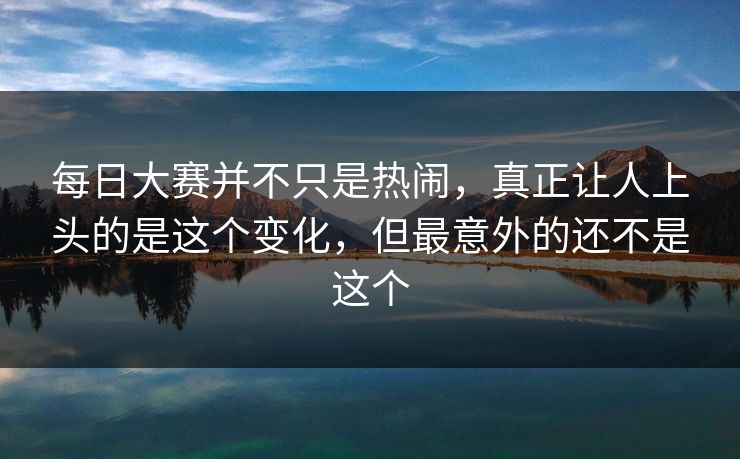 每日大赛并不只是热闹，真正让人上头的是这个变化，但最意外的还不是这个