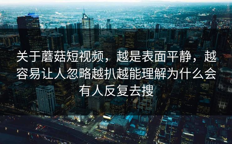 关于蘑菇短视频，越是表面平静，越容易让人忽略越扒越能理解为什么会有人反复去搜