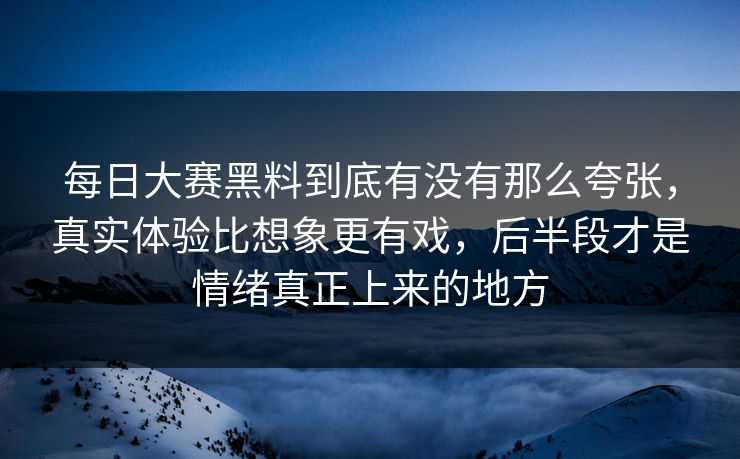 每日大赛黑料到底有没有那么夸张,真实体验比想象更有戏,后半段才是情绪真正上来的地方 每日大赛黑料到底有没有那么夸张,真实体验比想象更有戏,后半段才是情绪真正上来的地方