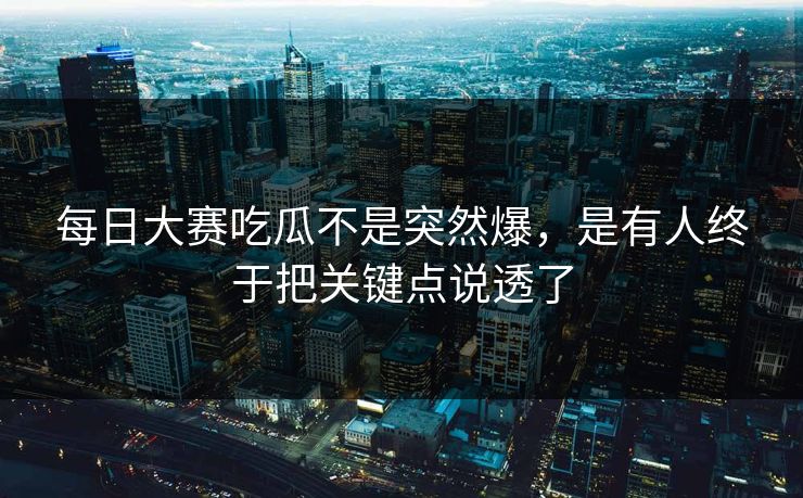 每日大赛吃瓜不是突然爆，是有人终于把关键点说透了
