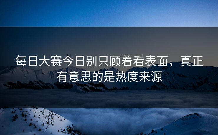 每日大赛今日别只顾着看表面，真正有意思的是热度来源