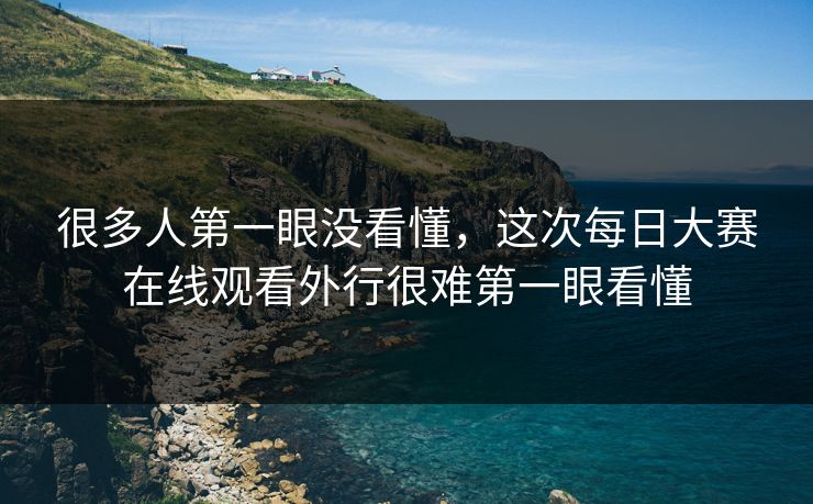很多人第一眼没看懂，这次每日大赛在线观看外行很难第一眼看懂