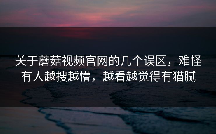 关于蘑菇视频官网的几个误区,难怪有人越搜越懵,越看越觉得有猫腻 关于蘑菇视频官网的几个误区,难怪有人越搜越懵,越看越觉得有猫腻