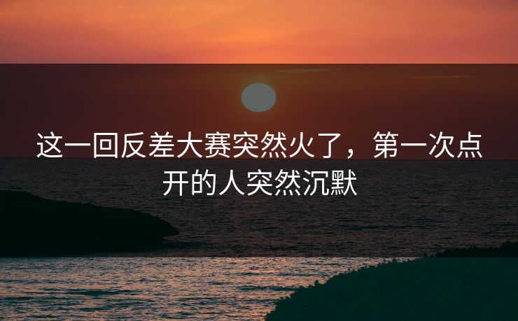 这一回反差大赛突然火了，第一次点开的人突然沉默