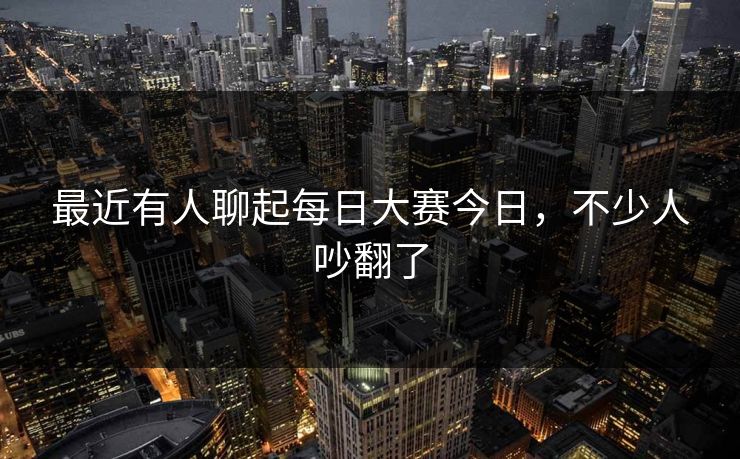 最近有人聊起每日大赛今日,不少人吵翻了 最近有人聊起每日大赛今日,不少人吵翻了