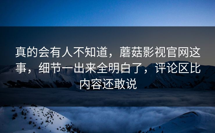 真的会有人不知道,蘑菇影视官网这事,细节一出来全明白了,评论区比内容还敢说 真的会有人不知道,蘑菇影视官网这事,细节一出来全明白了,评论区比内容还敢说