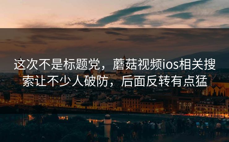 这次不是标题党，蘑菇视频ios相关搜索让不少人破防，后面反转有点猛