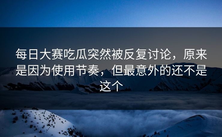 每日大赛吃瓜突然被反复讨论,原来是因为使用节奏,但最意外的还不是这个 每日大赛吃瓜突然被反复讨论,原来是因为使用节奏,但最意外的还不是这个