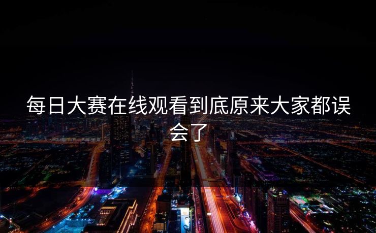 每日大赛在线观看到底原来大家都误会了