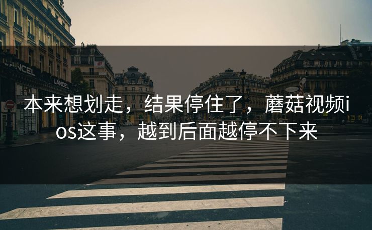 本来想划走，结果停住了，蘑菇视频ios这事，越到后面越停不下来