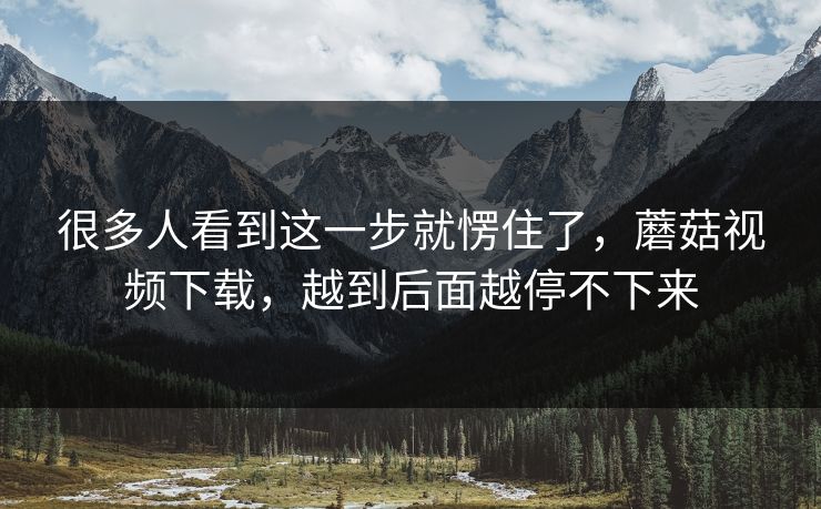 很多人看到这一步就愣住了，蘑菇视频下载，越到后面越停不下来
