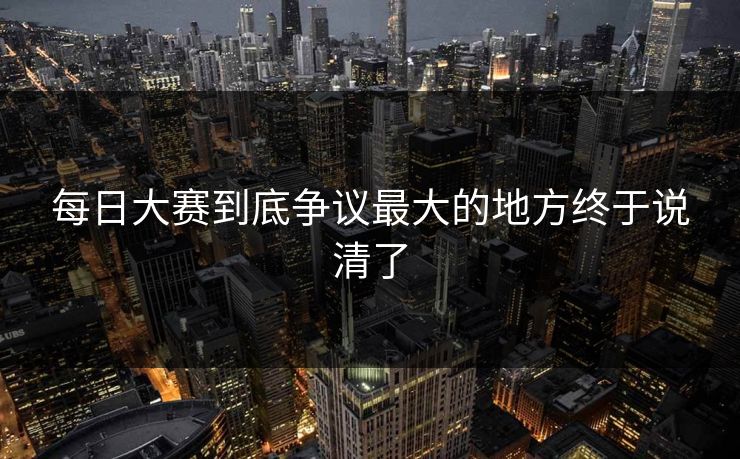 每日大赛到底争议最大的地方终于说清了 每日大赛到底争议最大的地方终于说清了