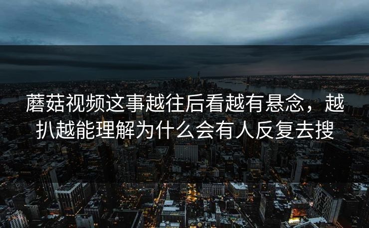 蘑菇视频这事越往后看越有悬念,越扒越能理解为什么会有人反复去搜 蘑菇视频这事越往后看越有悬念,越扒越能理解为什么会有人反复去搜