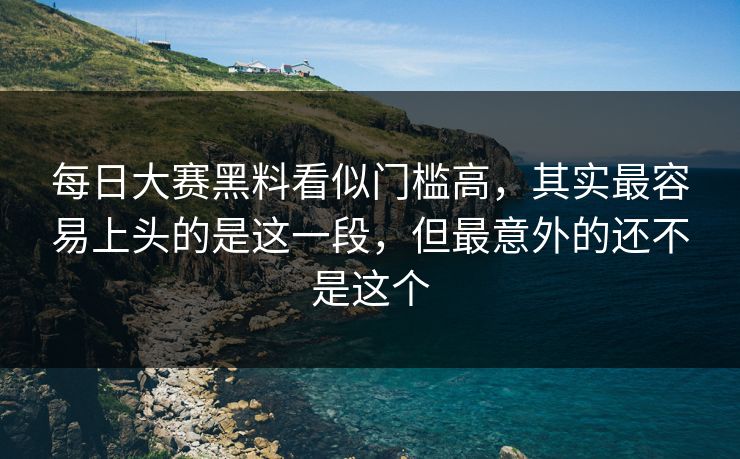 每日大赛黑料看似门槛高，其实最容易上头的是这一段，但最意外的还不是这个