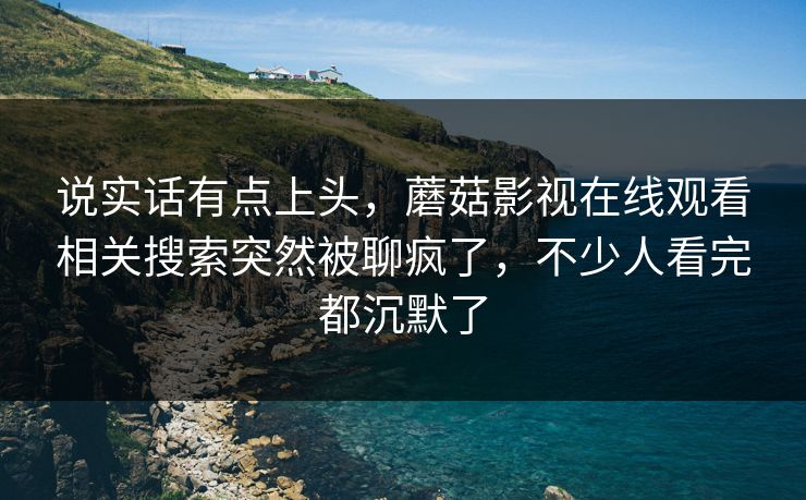 说实话有点上头,蘑菇影视在线观看相关搜索突然被聊疯了,不少人看完都沉默了 说实话有点上头,蘑菇影视在线观看相关搜索突然被聊疯了,不少人看完都沉默了