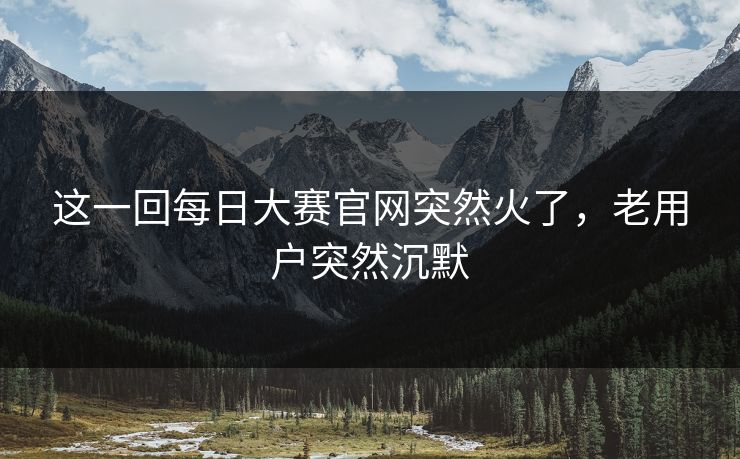 这一回每日大赛官网突然火了,老用户突然沉默 这一回每日大赛官网突然火了,老用户突然沉默
