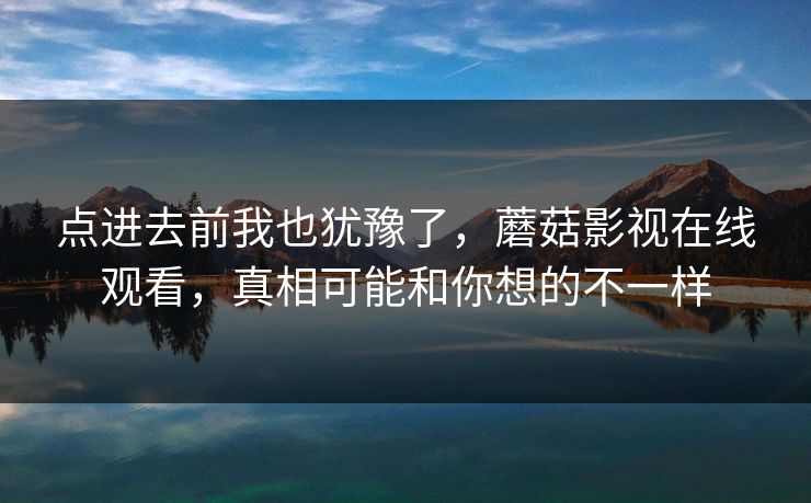 点进去前我也犹豫了，蘑菇影视在线观看，真相可能和你想的不一样